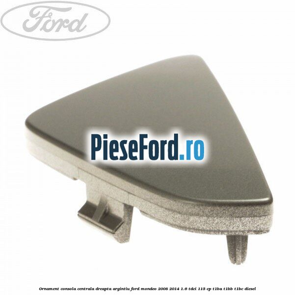 Ornament consola centrala dreapta, argintiu Ford Mondeo 2008-2014 1.6 TDCi 115 cp Ornament consola centrala dreapta, argintiu Ford Mondeo 2008-2014 1.6 TDCi 115 cp T1BA, T1BB, T1BC diesel