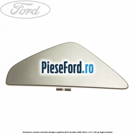 Ornament consola centrala dreapta, argintiu Ford Mondeo 2008-2014 1.6 Ti 120 cp Ornament consola centrala dreapta, argintiu Ford Mondeo 2008-2014 1.6 Ti 120 cp KGBA benzina