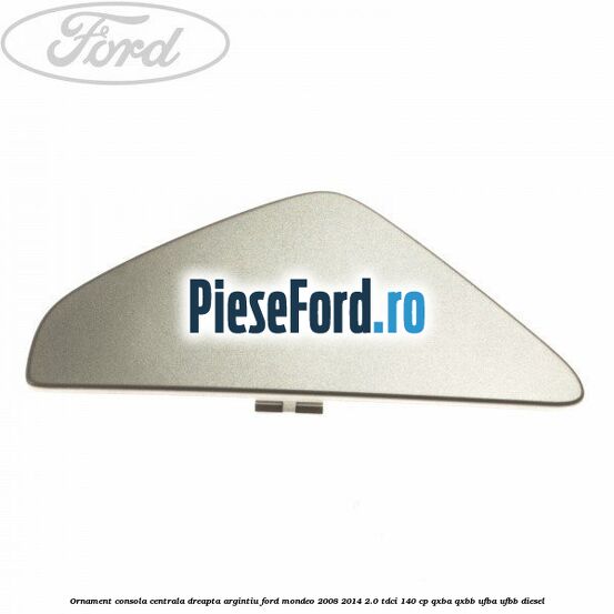 Ornament consola centrala dreapta, argintiu Ford Mondeo 2008-2014 2.0 TDCi 140 cp QXBA, QXBB, UFBA, UFBB diesel