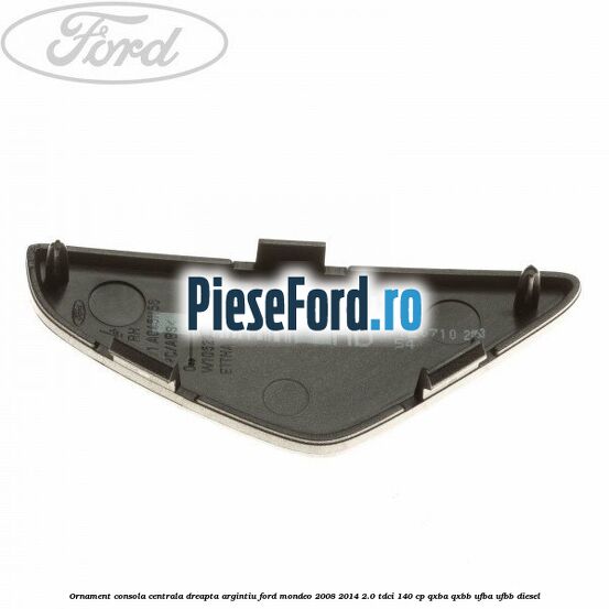Ornament consola centrala dreapta, argintiu Ford Mondeo 2008-2014 2.0 TDCi 140 cp QXBA, QXBB, UFBA, UFBB diesel