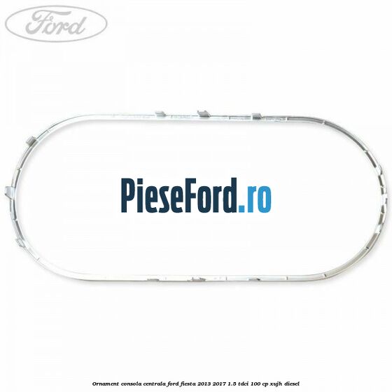 Ornament consola centrala Ford Fiesta 2013-2017 1.5 TDCi 100 cp Ornament consola centrala Ford Fiesta 2013-2017 1.5 TDCi 100 cp XUJH diesel