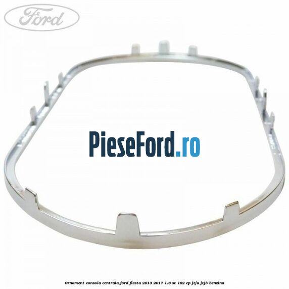 Ornament consola centrala Ford Fiesta 2013-2017 1.6 ST 182 cp JTJA, JTJB benzina