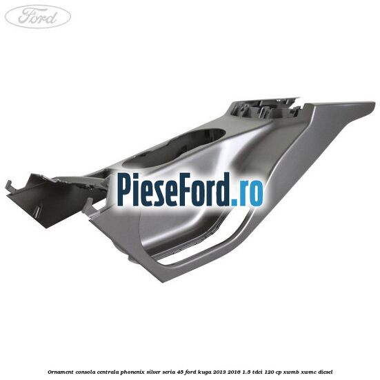 Ornament consola centrala phonenix silver seria 45 Ford Kuga 2013-2016 1.5 TDCi 120 cp XWMB, XWMC diesel