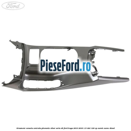 Ornament consola centrala phonenix silver seria 45 Ford Kuga 2013-2016 1.5 TDCi 120 cp XWMB, XWMC diesel