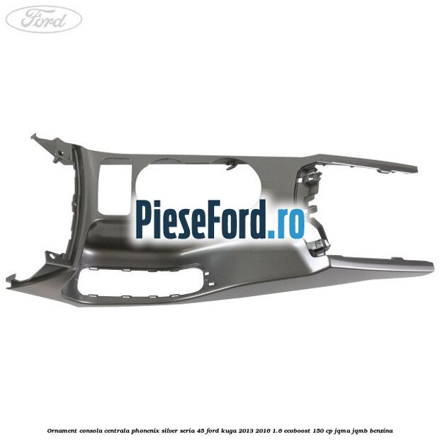 Ornament consola centrala phonenix silver seria 45 Ford Kuga 2013-2016 1.6 EcoBoost 150 cp JQMA, JQMB benzina