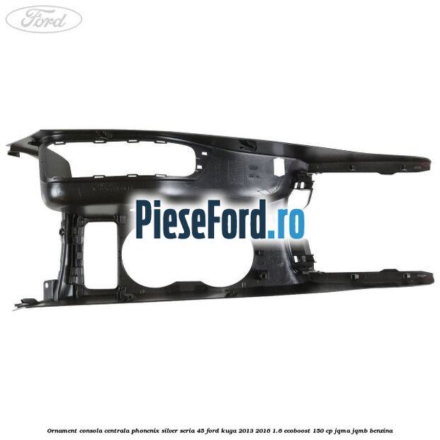 Ornament consola centrala phonenix silver seria 45 Ford Kuga 2013-2016 1.6 EcoBoost 150 cp JQMA, JQMB benzina