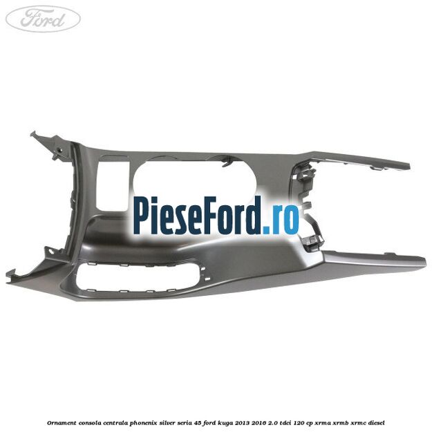 Ornament consola centrala phonenix silver seria 45 Ford Kuga 2013-2016 2.0 TDCi 120 cp XRMA, XRMB, XRMC diesel