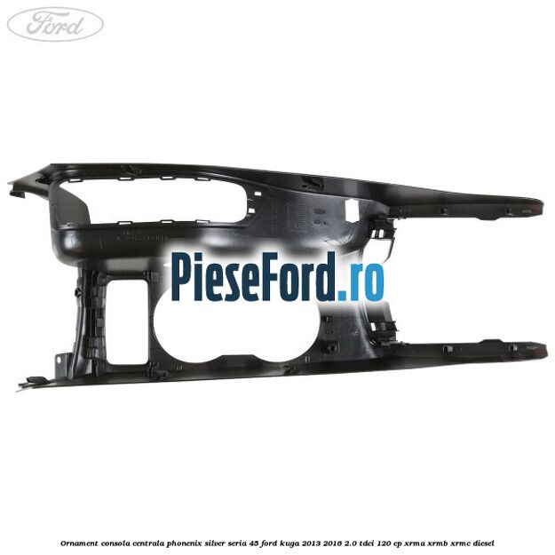 Ornament consola centrala phonenix silver seria 45 Ford Kuga 2013-2016 2.0 TDCi 120 cp XRMA, XRMB, XRMC diesel