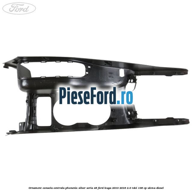 Ornament consola centrala phonenix silver seria 45 Ford Kuga 2013-2016 2.0 TDCi 136 cp UKMA diesel