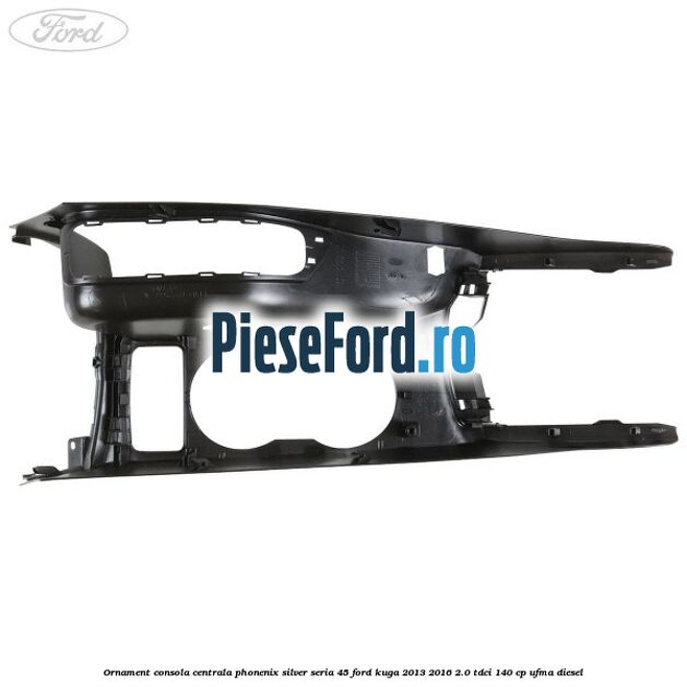 Ornament consola centrala phonenix silver seria 45 Ford Kuga 2013-2016 2.0 TDCi 140 cp UFMA diesel