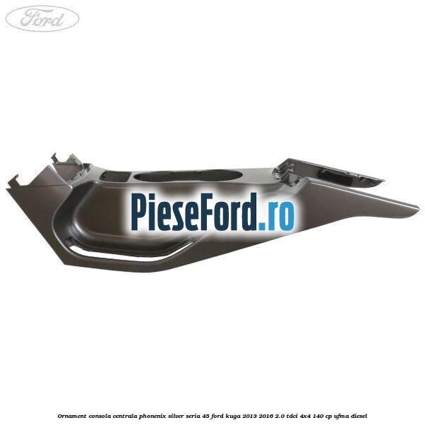 Ornament consola centrala phonenix silver seria 45 Ford Kuga 2013-2016 2.0 TDCi 4x4 140 cp UFMA diesel
