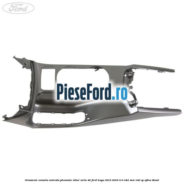 Ornament consola centrala phonenix silver seria 45 Ford Kuga 2013-2016 2.0 TDCi 4x4 140 cp UFMA diesel