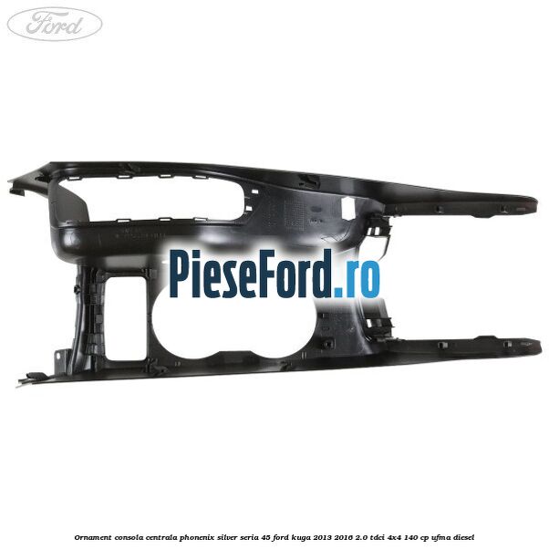 Ornament consola centrala phonenix silver seria 45 Ford Kuga 2013-2016 2.0 TDCi 4x4 140 cp UFMA diesel
