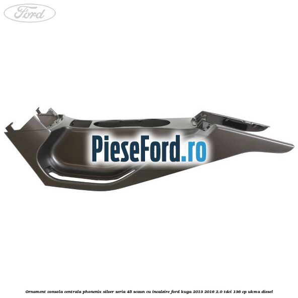 Ornament consola centrala phonenix silver seria 45 scaun cu incalzire Ford Kuga 2013-2016 2.0 TDCi 136 cp UKMA diesel