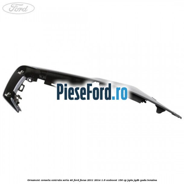 Ornament consola centrala seria 40 Ford Focus 2011-2014 1.6 EcoBoost 150 cp Ornament consola centrala seria 40 Ford Focus 2011-2014 1.6 EcoBoost 150 cp JQDA, JQDB, YUDA benzina