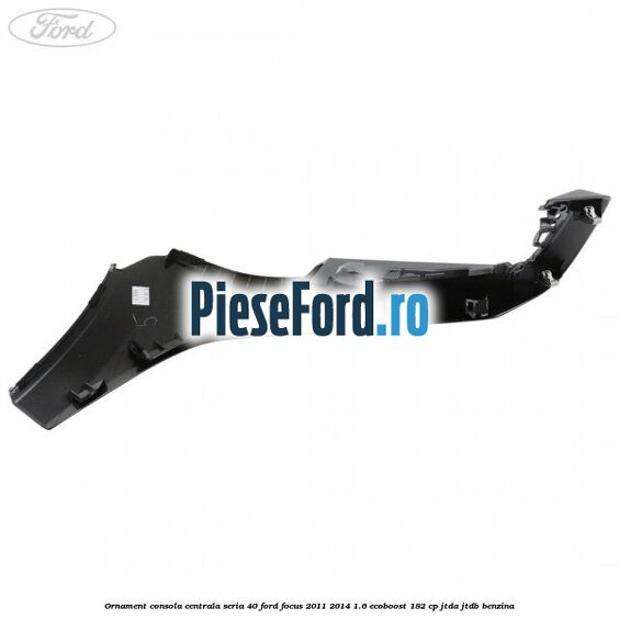 Ornament consola centrala seria 40 Ford Focus 2011-2014 1.6 EcoBoost 182 cp JTDA, JTDB benzina