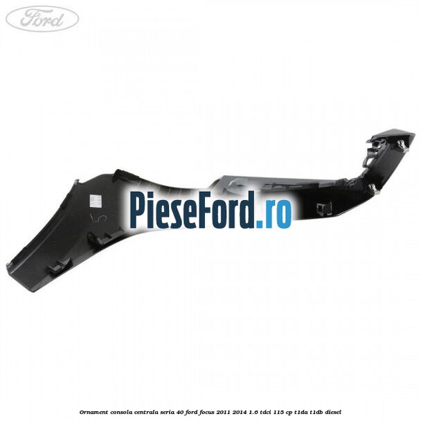 Ornament consola centrala seria 40 Ford Focus 2011-2014 1.6 TDCi 115 cp T1DA, T1DB diesel