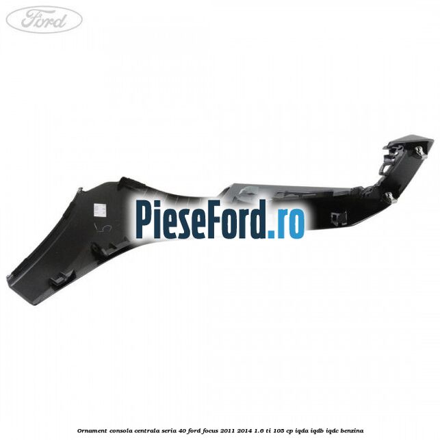 Ornament consola centrala seria 40 Ford Focus 2011-2014 1.6 Ti 105 cp IQDA, IQDB, IQDC benzina