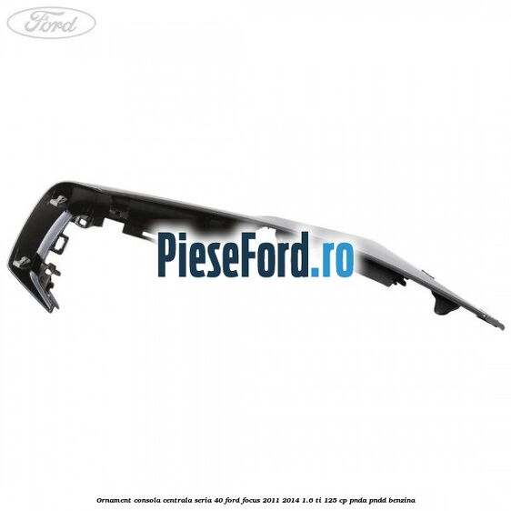 Ornament consola centrala seria 40 Ford Focus 2011-2014 1.6 Ti 125 cp PNDA, PNDD benzina