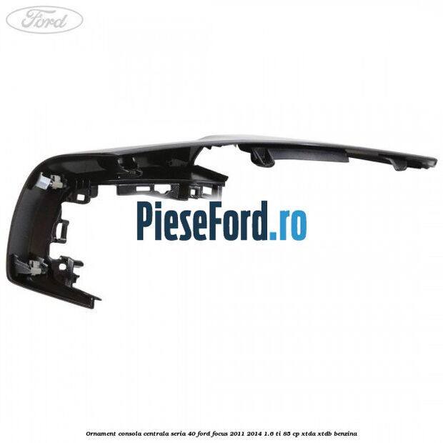 Ornament consola centrala seria 40 Ford Focus 2011-2014 1.6 Ti 85 cp XTDA, XTDB benzina