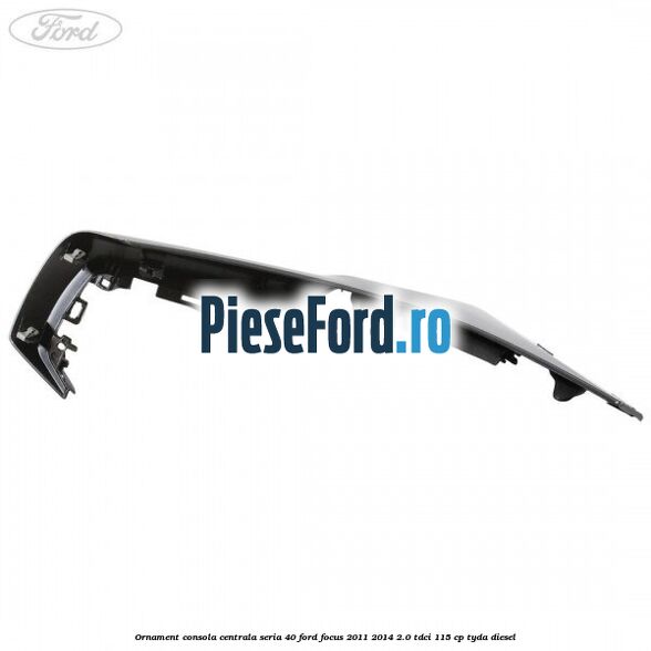 Ornament consola centrala seria 40 Ford Focus 2011-2014 2.0 TDCi 115 cp TYDA diesel