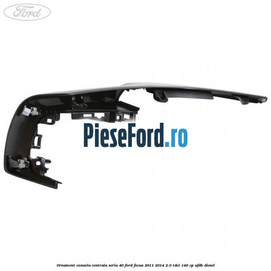 Ornament consola centrala seria 40 Ford Focus 2011-2014 2.0 TDCi 140 cp UFDB diesel