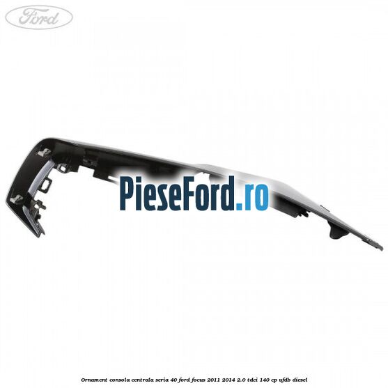 Ornament consola centrala seria 40 Ford Focus 2011-2014 2.0 TDCi 140 cp UFDB diesel