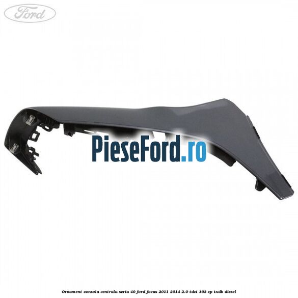 Ornament consola centrala seria 40 Ford Focus 2011-2014 2.0 TDCi 163 cp Ornament consola centrala seria 40 Ford Focus 2011-2014 2.0 TDCi 163 cp TXDB diesel