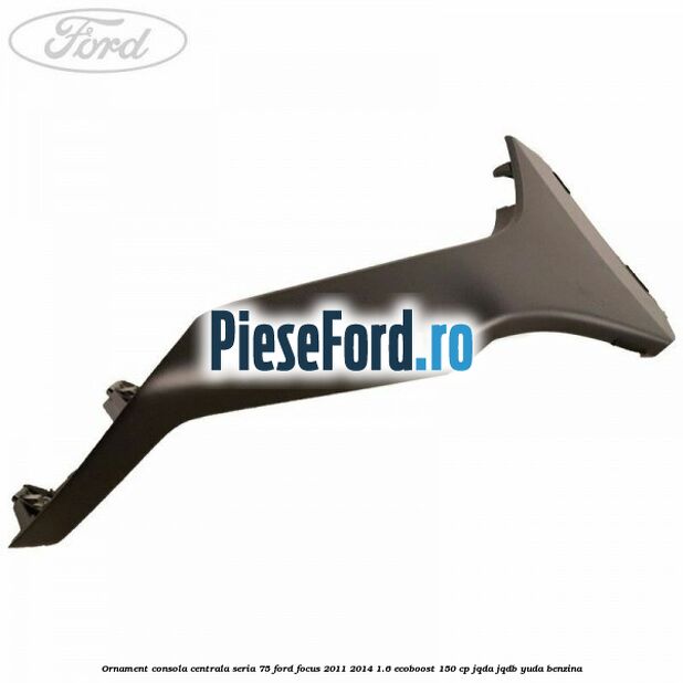 Ornament consola centrala seria 75 Ford Focus 2011-2014 1.6 EcoBoost 150 cp JQDA, JQDB, YUDA benzina