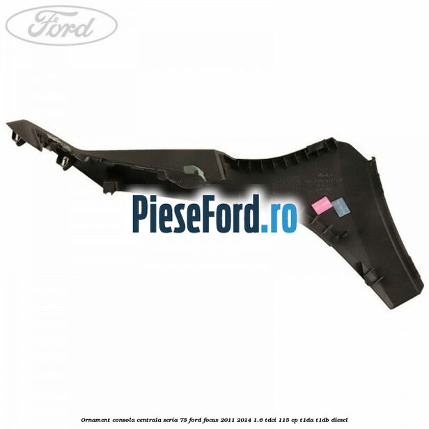 Ornament consola centrala seria 75 Ford Focus 2011-2014 1.6 TDCi 115 cp T1DA, T1DB diesel