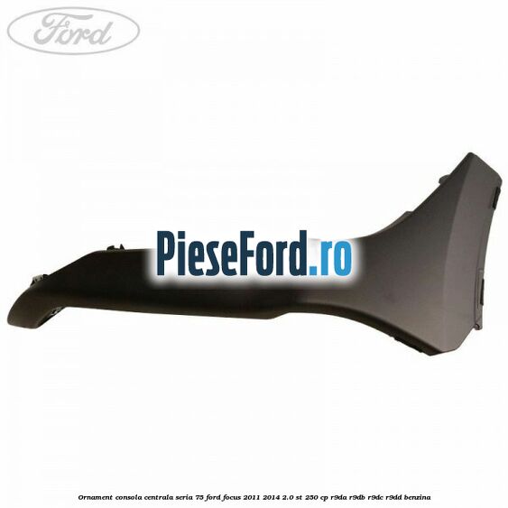 Ornament consola centrala seria 75 Ford Focus 2011-2014 2.0 ST 250 cp Ornament consola centrala seria 75 Ford Focus 2011-2014 2.0 ST 250 cp R9DA, R9DB, R9DC, R9DD benzina
