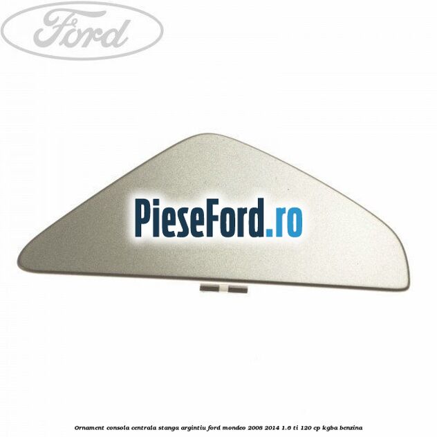 Ornament consola centrala stanga, argintiu Ford Mondeo 2008-2014 1.6 Ti 120 cp Ornament consola centrala stanga, argintiu Ford Mondeo 2008-2014 1.6 Ti 120 cp KGBA benzina