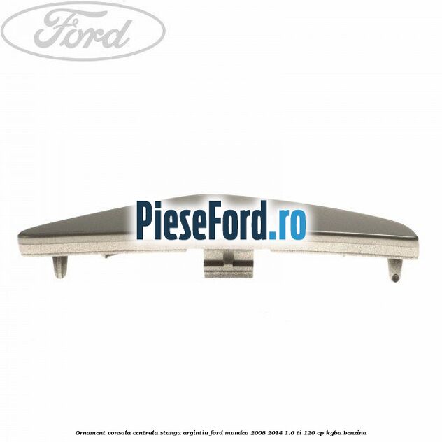 Ornament consola centrala stanga, argintiu Ford Mondeo 2008-2014 1.6 Ti 120 cp Ornament consola centrala stanga, argintiu Ford Mondeo 2008-2014 1.6 Ti 120 cp KGBA benzina