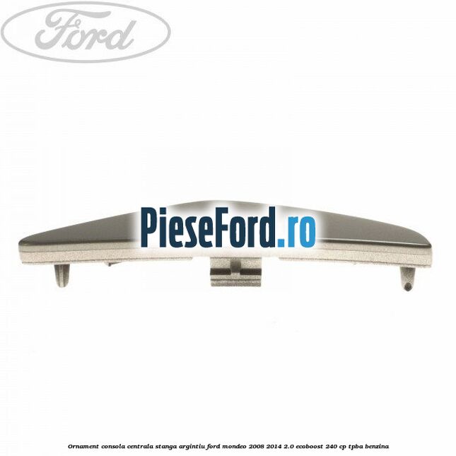 Ornament consola centrala stanga, argintiu Ford Mondeo 2008-2014 2.0 EcoBoost 240 cp Ornament consola centrala stanga, argintiu Ford Mondeo 2008-2014 2.0 EcoBoost 240 cp TPBA benzina