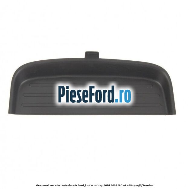 Ornament consola centrala sub bord Ford Mustang 2015-2018 5.0 V8 418 cp MF8F benzina