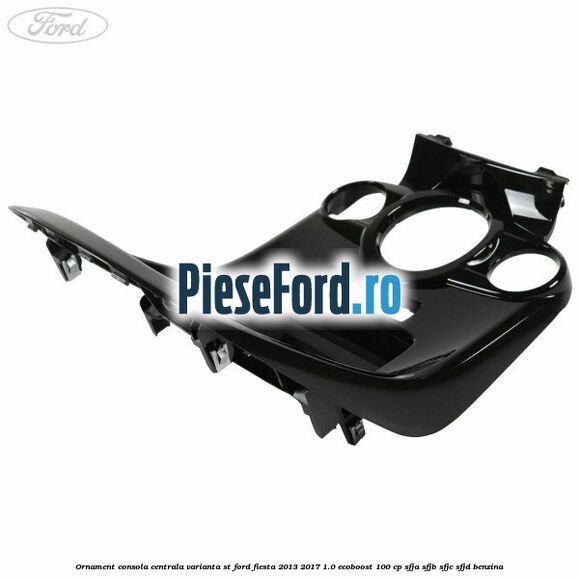 Ornament consola centrala varianta ST Ford Fiesta 2013-2017 1.0 EcoBoost 100 cp SFJA, SFJB, SFJC, SFJD benzina