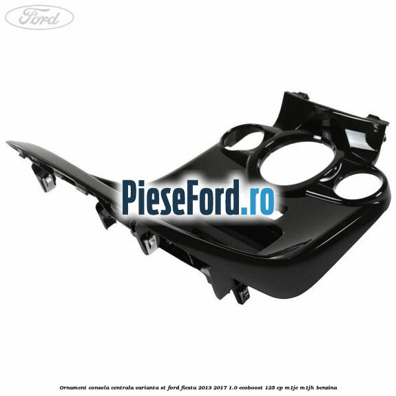 Ornament consola centrala varianta ST Ford Fiesta 2013-2017 1.0 EcoBoost 125 cp M1JE, M1JH benzina