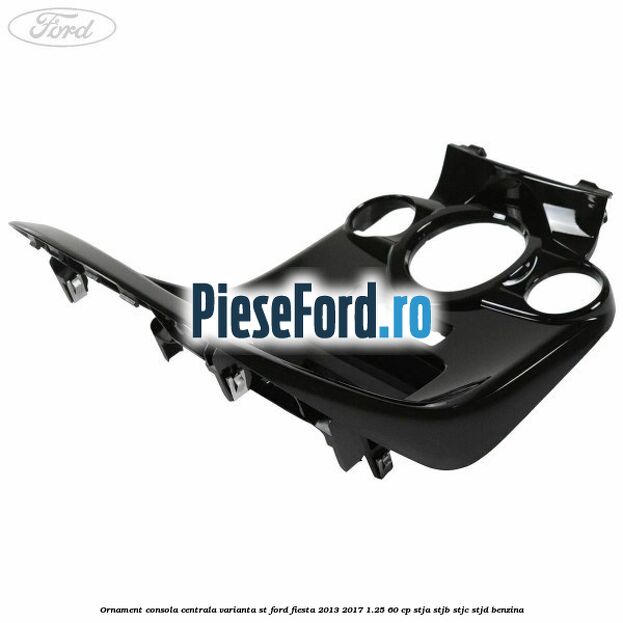 Ornament consola centrala varianta ST Ford Fiesta 2013-2017 1.25 60 cp STJA, STJB, STJC, STJD benzina