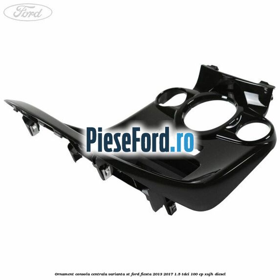Ornament consola centrala varianta ST Ford Fiesta 2013-2017 1.5 TDCi 100 cp XUJH diesel