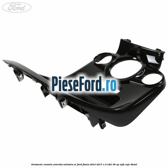 Ornament consola centrala varianta ST Ford Fiesta 2013-2017 1.5 TDCi 95 cp XVJB, XVJC diesel
