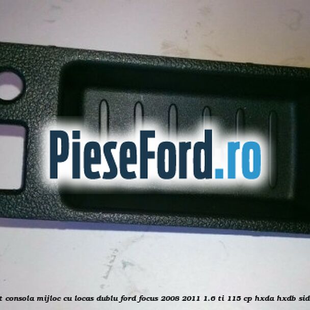 Ornament consola mijloc cu locas dublu Ford Focus 2008-2011 1.6 Ti 115 cp Ornament consola mijloc cu locas dublu Ford Focus 2008-2011 1.6 Ti 115 cp HXDA, HXDB, SIDA benzina