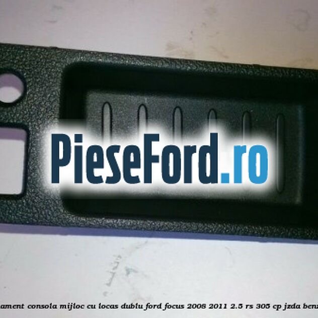 Ornament consola mijloc cu locas dublu Ford Focus 2008-2011 2.5 RS 305 cp