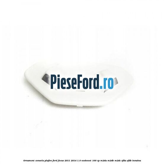 Ornament consola plafon Ford Focus 2011-2014 1.0 EcoBoost 100 cp M2DA, M2DB, M2DC, SFDA, SFDB benzina