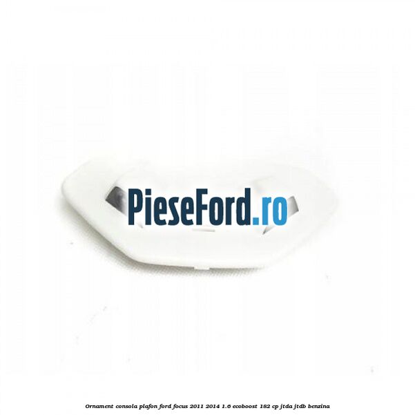 Ornament consola plafon Ford Focus 2011-2014 1.6 EcoBoost 182 cp JTDA, JTDB benzina