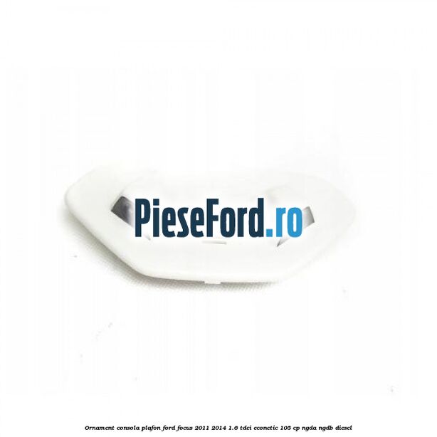 Ornament consola plafon Ford Focus 2011-2014 1.6 TDCi ECOnetic 105 cp NGDA, NGDB diesel
