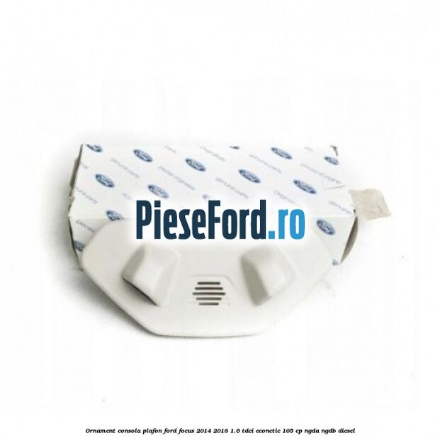 Ornament consola plafon Ford Focus 2014-2018 1.6 TDCi ECOnetic 105 cp NGDA, NGDB diesel