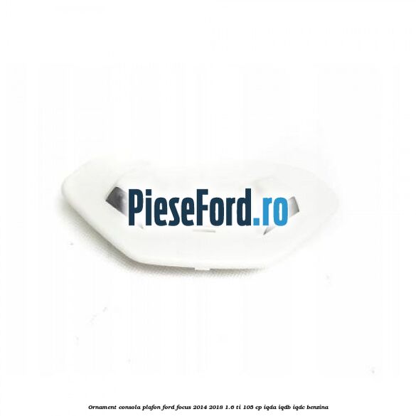 Ornament consola plafon Ford Focus 2014-2018 1.6 Ti 105 cp IQDA, IQDB, IQDC benzina
