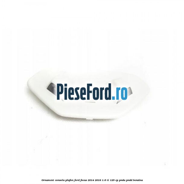 Ornament consola plafon Ford Focus 2014-2018 1.6 Ti 125 cp PNDA, PNDD benzina