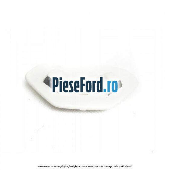 Ornament consola plafon Ford Focus 2014-2018 2.0 TDCi 150 cp Ornament consola plafon Ford Focus 2014-2018 2.0 TDCi 150 cp T7DA, T7DB diesel