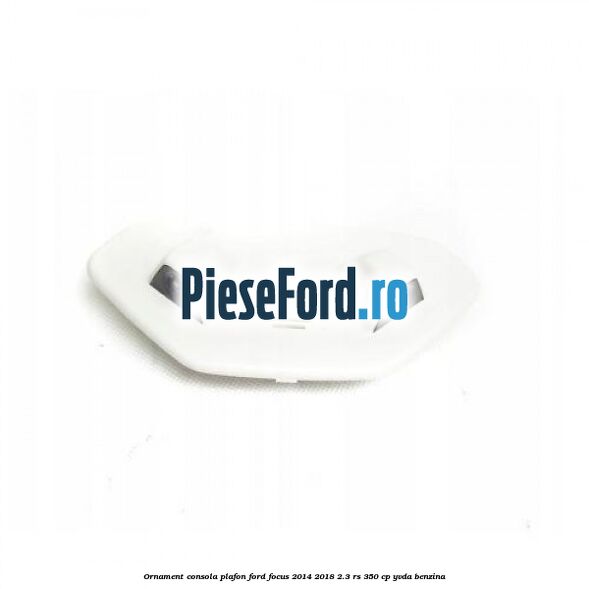 Ornament consola plafon Ford Focus 2014-2018 2.3 RS 350 cp YVDA benzina